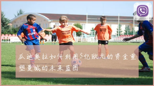 瓜迪奥拉如何利用5亿欧元的资金重塑曼城的未来蓝图
