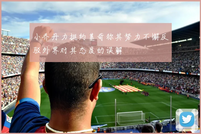 小乔丹力挺约基奇称其努力不懈反驳外界对其态度的误解