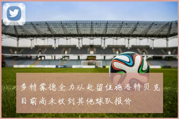 多特蒙德全力以赴留住施洛特贝克目前尚未收到其他球队报价