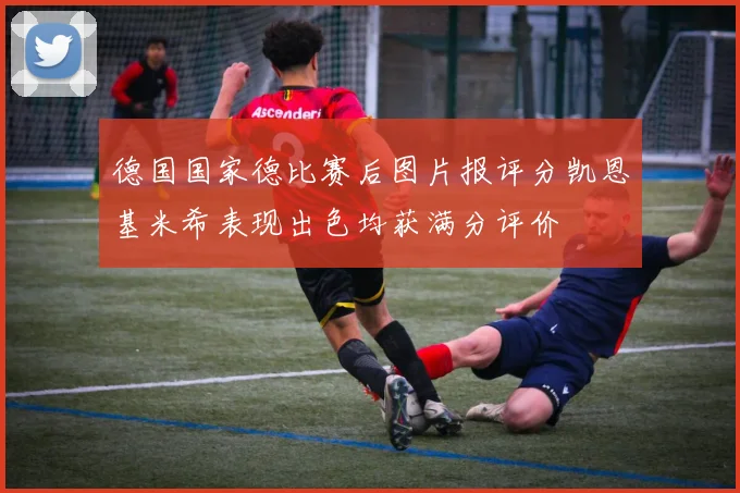 德国国家德比赛后图片报评分凯恩基米希表现出色均获满分评价